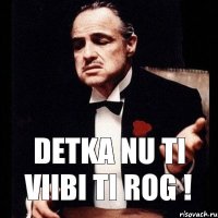 Detka nu ti viibi ti rog !