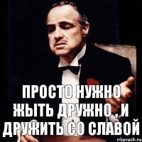 Просто нужно жыть дружно , и дружить со славой