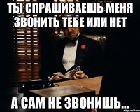 Ты спрашиваешь меня звонить тебе или нет а сам не звонишь...