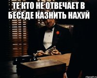 те кто не отвечает в беседе казнить нахуй 