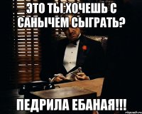 это ты хочешь с санычем сыграть? педрила ебаная!!!