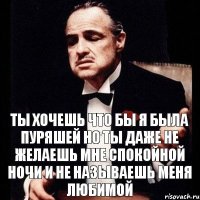 Ты хочешь что бы я была пуряшей Но ты даже не желаешь мне спокойной ночи и не называешь меня любимой