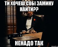 ти хочеш собі замину найти?? Ненадо так