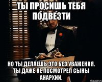 Ты просишь тебя подвезти Но ты делаешь это без уважения. Ты даже не посмотрел сыны анархии.