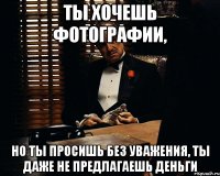 ты хочешь фотографии, но ты просишь без уважения, ты даже не предлагаешь деньги