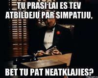 Tu prasi lai es tev atbildeju par simpatiju, bet tu pat neatklajies?