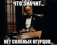 Что значит... Нет солёных огурцов...