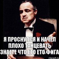 Я проснулся и начел плохо танцевать знаете что ето ето фига