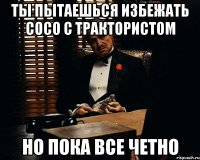 ты пытаешься избежать сосо с трактористом но пока все четно