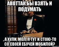 АВОТТАК бы взять и подумать , а хули, мол, я тут и стою-то со своей ебучей мобилой?