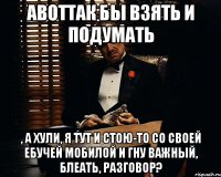 АВОТТАК бы взять и подумать , а хули, я тут и стою-то со своей ебучей мобилой и гну важный, блеать, разговор?