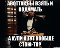 АВОТТАК бы взять и подумать , а хули я тут вообще стою-то?