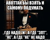 АВОТТАК бы взять и самому подумать , где надо "и", а где "зпт", "не", а где "не" не надо