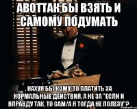 АВОТТАК бы взять и самому подумать , нахуя бы кому-то платить за нормальные действия, а не за "если и вправду так, то сам/а я тогда не полезу"?