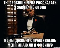 ты просишь меня рассказать 3 закона ньютона но ты даже не спрашиваешь меня, знаю ли я физику?