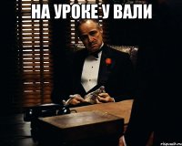 НА УРОКЕ У ВАЛИ 