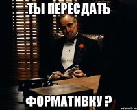 Ты пересдать формативку ?