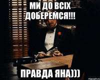 Ми до всіх доберемся!!! правда Яна)))