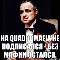 На QUADROMAFIA не подписался - без мафии остался.