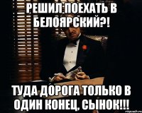 Решил поехать в Белоярский?! туда дорога только в один конец, сынок!!!