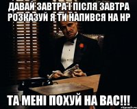 давай завтра і після завтра розказуй я ти напився на НР та мені похуй на вас!!!