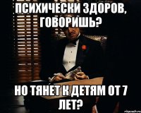 психически здоров, говоришь? но тянет к детям от 7 лет?