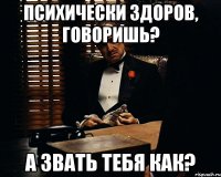 психически здоров, говоришь? а звать тебя как?