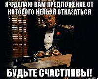 я сделаю вам предложение от которого нельзя отказаться БУДЬТЕ СЧАСТЛИВЫ!