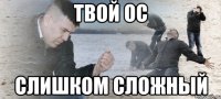 твой ос слишком сложный