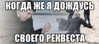 когда же я дождусь своего реквеста