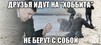 Друзья идут на "Хоббита" не берут с собой