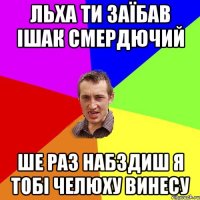 Льха ти заїбав ішак смердючий Ше раз набздиш я тобі челюху винесу