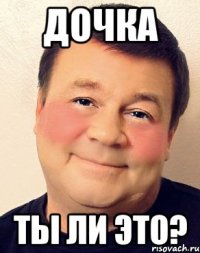 ДОЧКА ТЫ ЛИ ЭТО?