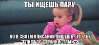 Ты ищешь пару но в своем описании пишешь, что ты "глист со странностями"?