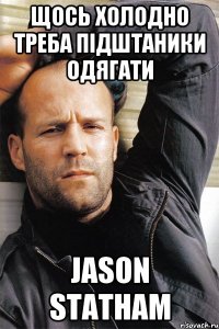 щось холодно треба підштаники одягати JASON STATHAM