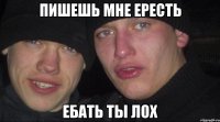 Пишешь мне ересть Ебать ты лох