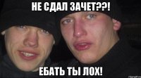 Не сдал зачет??! Ебать ты лох!