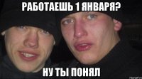 РАБОТАЕШЬ 1 ЯНВАРЯ? НУ ТЫ ПОНЯЛ