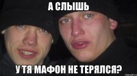 А слышь У тя мафон не терялся?