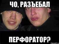 ЧО, РАЗЪЕБАЛ ПЕРФОРАТОР?