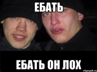 ебать ЕБАТЬ ОН ЛОХ