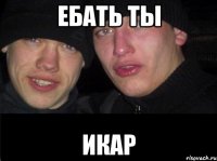 ЕБАТЬ ТЫ ИКАР