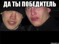 ДА ТЫ ПОБЕДИТЕЛЬ 