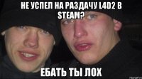 Не успел на раздачу L4D2 в steam? Ебать ты лох