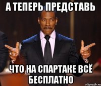 а теперь представь что на спартаке всё бесплатно