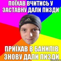 Поїхав вчитись у Заставну дали пизди приїхав в Банилів знову дали пизди