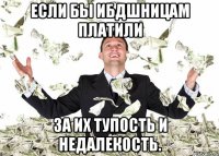 Если бы ИБДшницам платили За их тупость и недалекость.