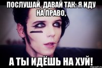 Послушай, давай так: я иду на право, а ты идёшь на хуй!