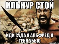 ильнур стой иди суда я альфред я тебя убью