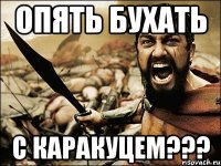 опять бухать с каракуцем???